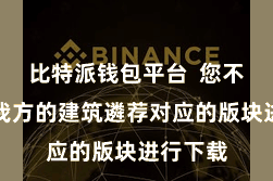 比特派钱包平台 您不错凭证我方的建筑遴荐对应的版块进行下载