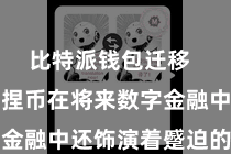 比特派钱包迁移  比特派诬捏币在将来数字金融中还饰演着蹙迫的脚色