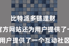 比特派多链理财  比特派官方网站还为用户提供了一个互动社区