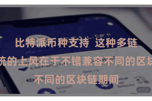 比特派币种支持  这种多链生态系统的上风在于不错兼容不同的区块链期间